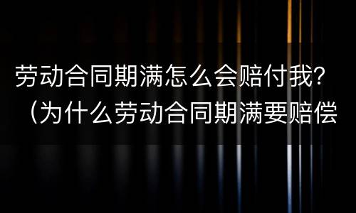 劳动合同期满怎么会赔付我？（为什么劳动合同期满要赔偿）