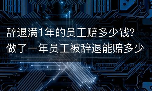 辞退满1年的员工赔多少钱？ 做了一年员工被辞退能赔多少钱