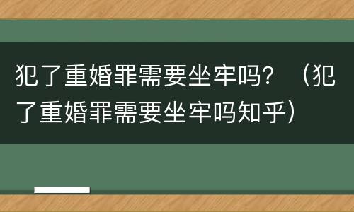 犯了重婚罪需要坐牢吗？（犯了重婚罪需要坐牢吗知乎）