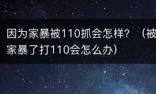 因为家暴被110抓会怎样？（被家暴了打110会怎么办）