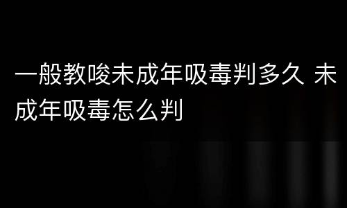 一般教唆未成年吸毒判多久 未成年吸毒怎么判