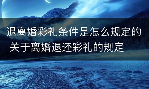 退离婚彩礼条件是怎么规定的 关于离婚退还彩礼的规定