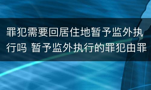 罪犯需要回居住地暂予监外执行吗 暂予监外执行的罪犯由罪犯居住地的司法局执行