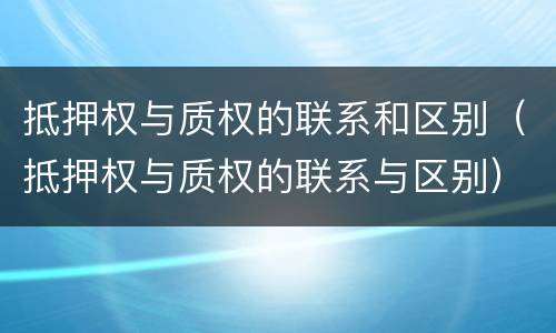 抵押权与质权的联系和区别（抵押权与质权的联系与区别）