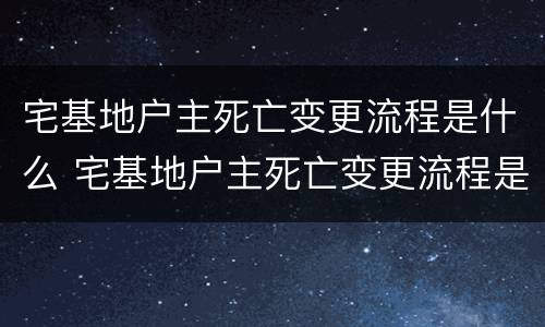 宅基地户主死亡变更流程是什么 宅基地户主死亡变更流程是什么意思