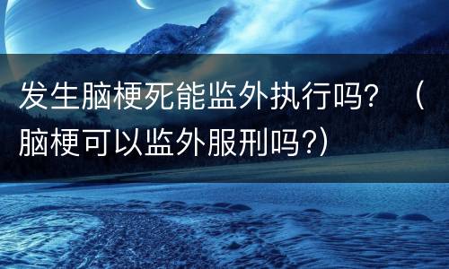 发生脑梗死能监外执行吗？（脑梗可以监外服刑吗?）