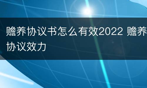 赡养协议书怎么有效2022 赡养协议效力