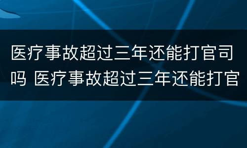 医疗事故超过三年还能打官司吗 医疗事故超过三年还能打官司吗怎么处理