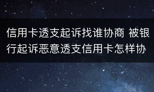 信用卡透支起诉找谁协商 被银行起诉恶意透支信用卡怎样协商