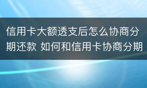 信用卡大额透支后怎么协商分期还款 如何和信用卡协商分期还款