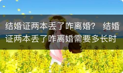 结婚证两本丢了咋离婚？ 结婚证两本丢了咋离婚需要多长时间