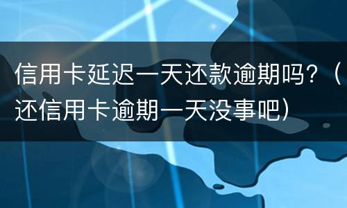 信用卡延迟一天还款逾期吗?（还信用卡逾期一天没事吧）