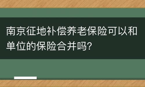 南京征地补偿养老保险可以和单位的保险合并吗？