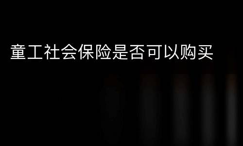 童工社会保险是否可以购买