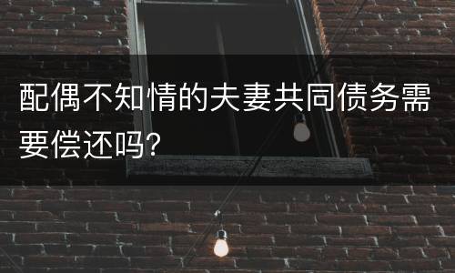 配偶不知情的夫妻共同债务需要偿还吗？