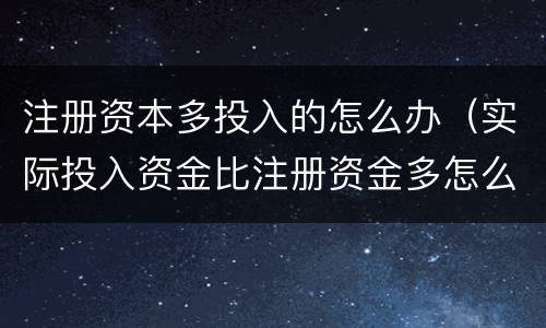 注册资本多投入的怎么办（实际投入资金比注册资金多怎么办）