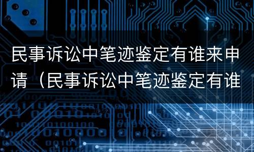 民事诉讼中笔迹鉴定有谁来申请（民事诉讼中笔迹鉴定有谁来申请的）