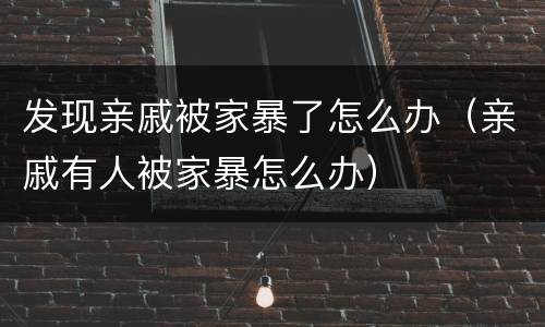 发现亲戚被家暴了怎么办（亲戚有人被家暴怎么办）