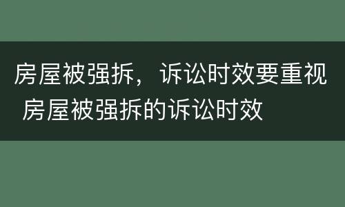 房屋被强拆，诉讼时效要重视 房屋被强拆的诉讼时效