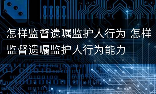 怎样监督遗嘱监护人行为 怎样监督遗嘱监护人行为能力