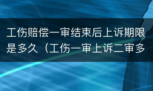 工伤赔偿一审结束后上诉期限是多久（工伤一审上诉二审多久开庭）