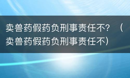 卖兽药假药负刑事责任不？（卖兽药假药负刑事责任不）