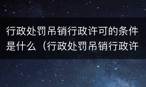 行政处罚吊销行政许可的条件是什么（行政处罚吊销行政许可的条件是什么意思）