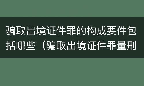 骗取出境证件罪的构成要件包括哪些（骗取出境证件罪量刑）