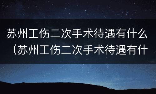 苏州工伤二次手术待遇有什么（苏州工伤二次手术待遇有什么标准）