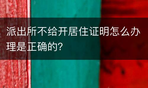 派出所不给开居住证明怎么办理是正确的？