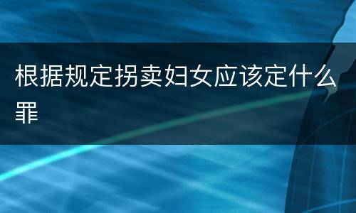 根据规定拐卖妇女应该定什么罪