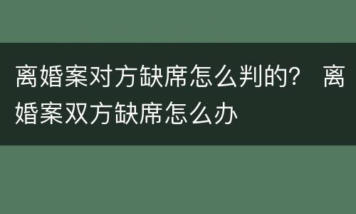 离婚案对方缺席怎么判的？ 离婚案双方缺席怎么办