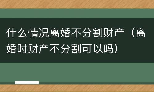 什么情况离婚不分割财产（离婚时财产不分割可以吗）