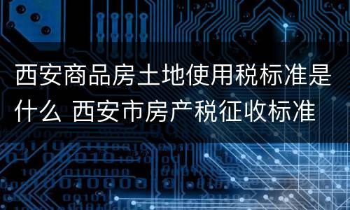 西安商品房土地使用税标准是什么 西安市房产税征收标准