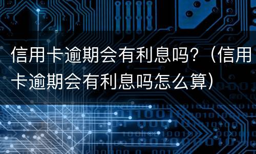 信用卡逾期会有利息吗?（信用卡逾期会有利息吗怎么算）