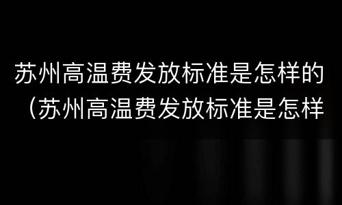 苏州高温费发放标准是怎样的（苏州高温费发放标准是怎样的呢）