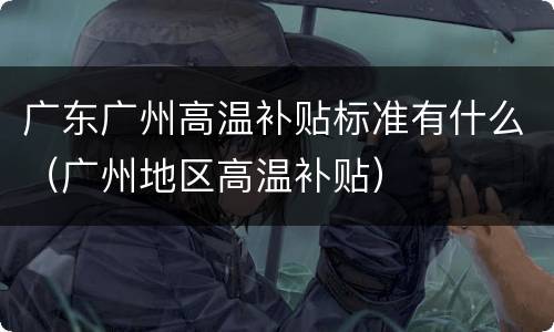 广东广州高温补贴标准有什么（广州地区高温补贴）