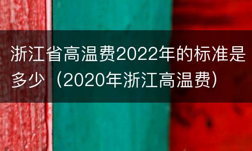 浙江省高温费2022年的标准是多少（2020年浙江高温费）