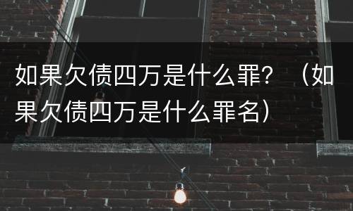 如果欠债四万是什么罪？（如果欠债四万是什么罪名）