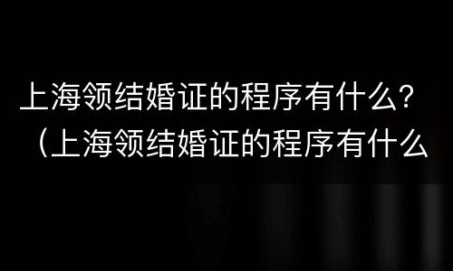 上海领结婚证的程序有什么？（上海领结婚证的程序有什么要求）