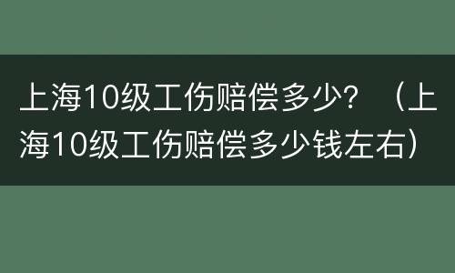 上海10级工伤赔偿多少？（上海10级工伤赔偿多少钱左右）