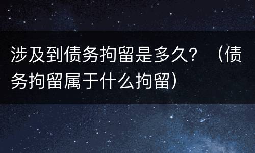 涉及到债务拘留是多久？（债务拘留属于什么拘留）