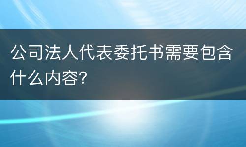 公司法人代表委托书需要包含什么内容？