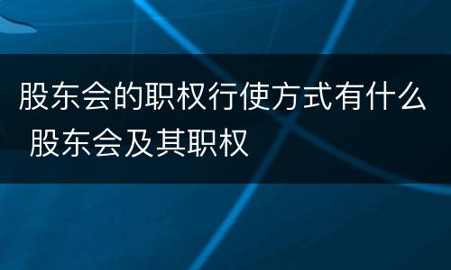 股东会的职权行使方式有什么 股东会及其职权