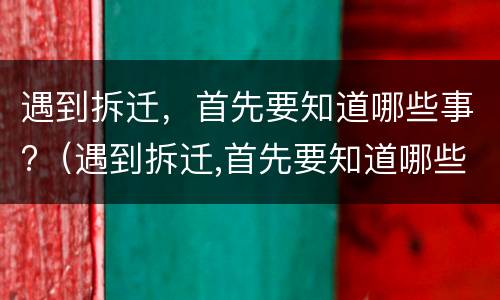 遇到拆迁，首先要知道哪些事?（遇到拆迁,首先要知道哪些事项）