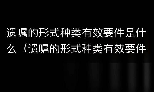 遗嘱的形式种类有效要件是什么（遗嘱的形式种类有效要件是什么）