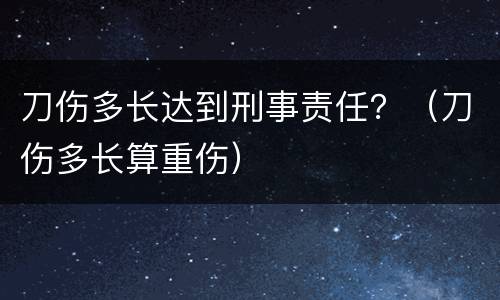 刀伤多长达到刑事责任？（刀伤多长算重伤）