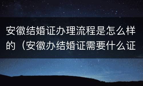 安徽结婚证办理流程是怎么样的（安徽办结婚证需要什么证件）