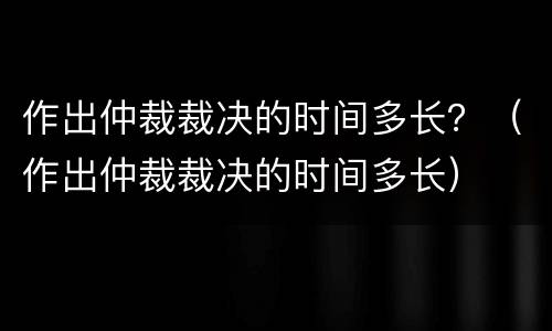 作出仲裁裁决的时间多长？（作出仲裁裁决的时间多长）