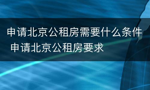 申请北京公租房需要什么条件 申请北京公租房要求